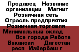 Продавец › Название организации ­ Магнит, Розничная сеть › Отрасль предприятия ­ Розничная торговля › Минимальный оклад ­ 25 000 - Все города Работа » Вакансии   . Дагестан респ.,Избербаш г.